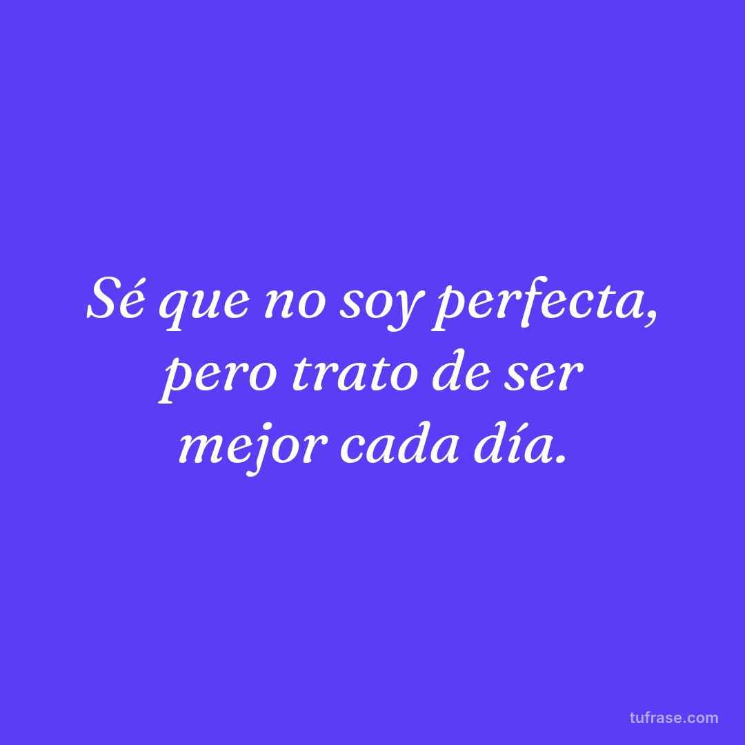 Sé que no soy perfecta, pero trato de ser mejor cada día.