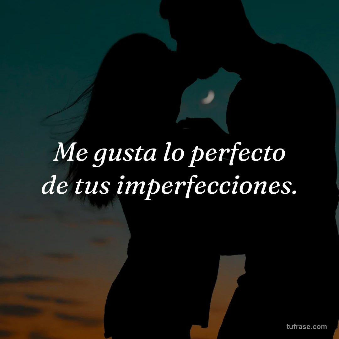 Me gusta lo perfecto de tus imperfecciones.