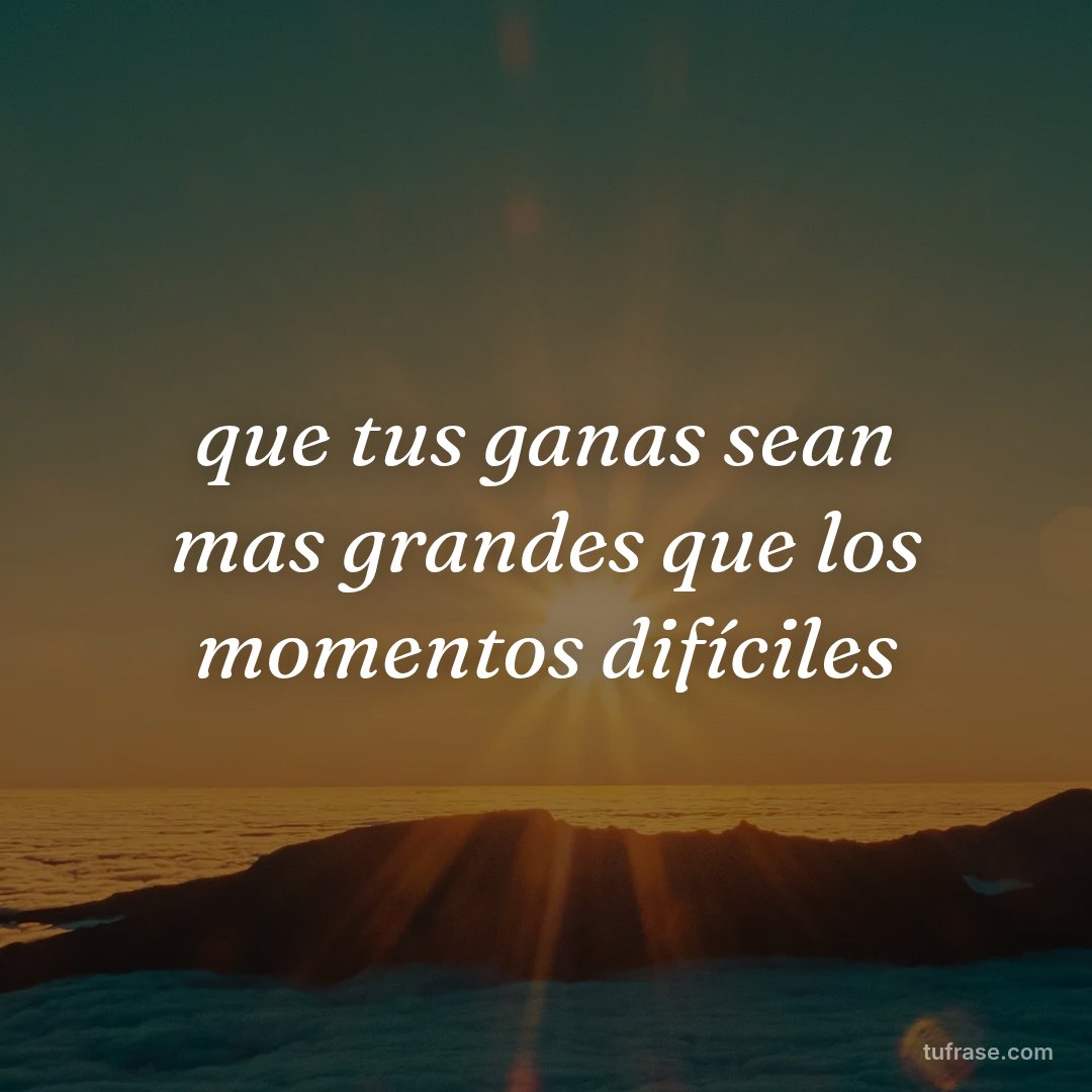 que tus ganas sean mas grandes que los momentos difíciles