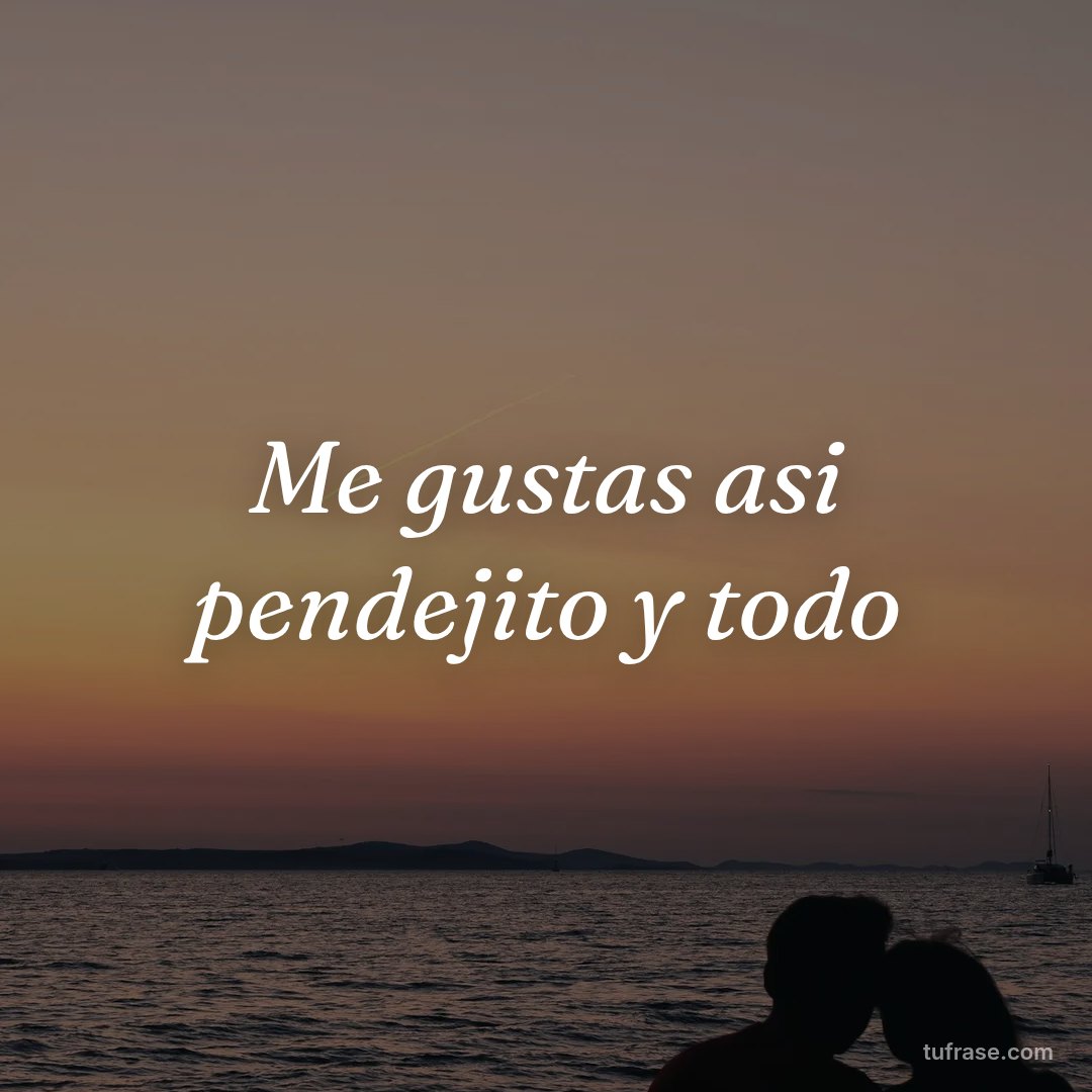 Me gustas asi pendejito y todo