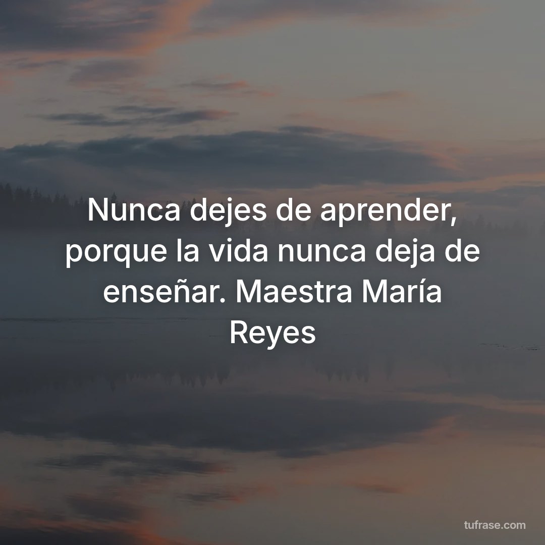 Nunca dejes de aprender, porque la vida nunca deja de enseñar. Maestra María Reyes