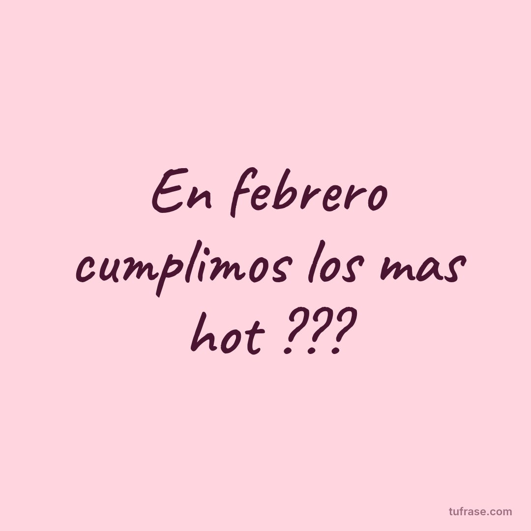 En febrero cumplimos los mas hot ???