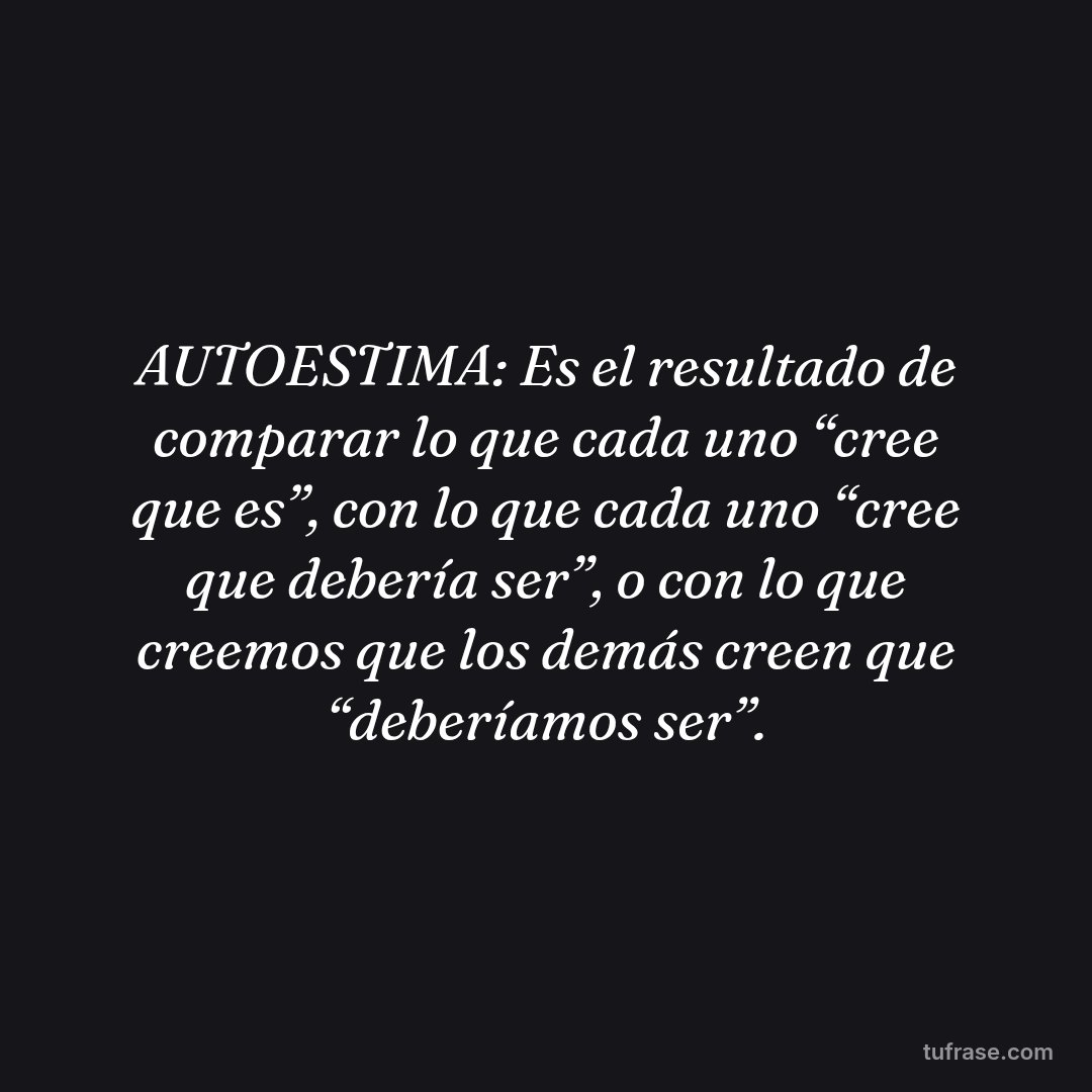 AUTOESTIMA: Es el resultado de comparar lo que cada uno “cree que es”, con lo que cada uno “cree que debería ser”, o con lo que creemos que los demás creen que “deberíamos ser”.