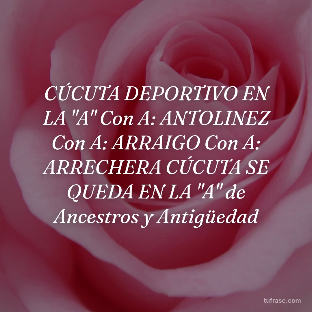 CÚCUTA DEPORTIVO EN LA "A" Con A: ANTOLINEZ Con A: ARRAIGO Con A: ARRECHERA CÚCUTA SE QUEDA EN LA "A" de Ancestros y Antigüedad