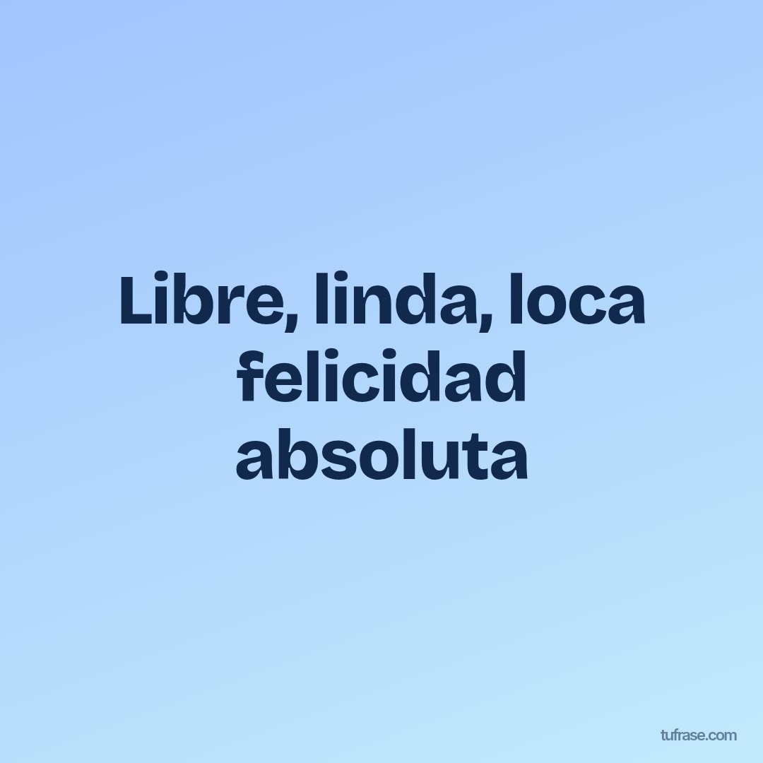 Libre, linda, loca felicidad absoluta