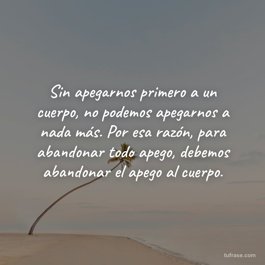 Sin apegarnos primero a un cuerpo, no podemos apegarnos a nada más. Por esa razón, para abandonar todo apego, debemos abandonar el apego al cuerpo.