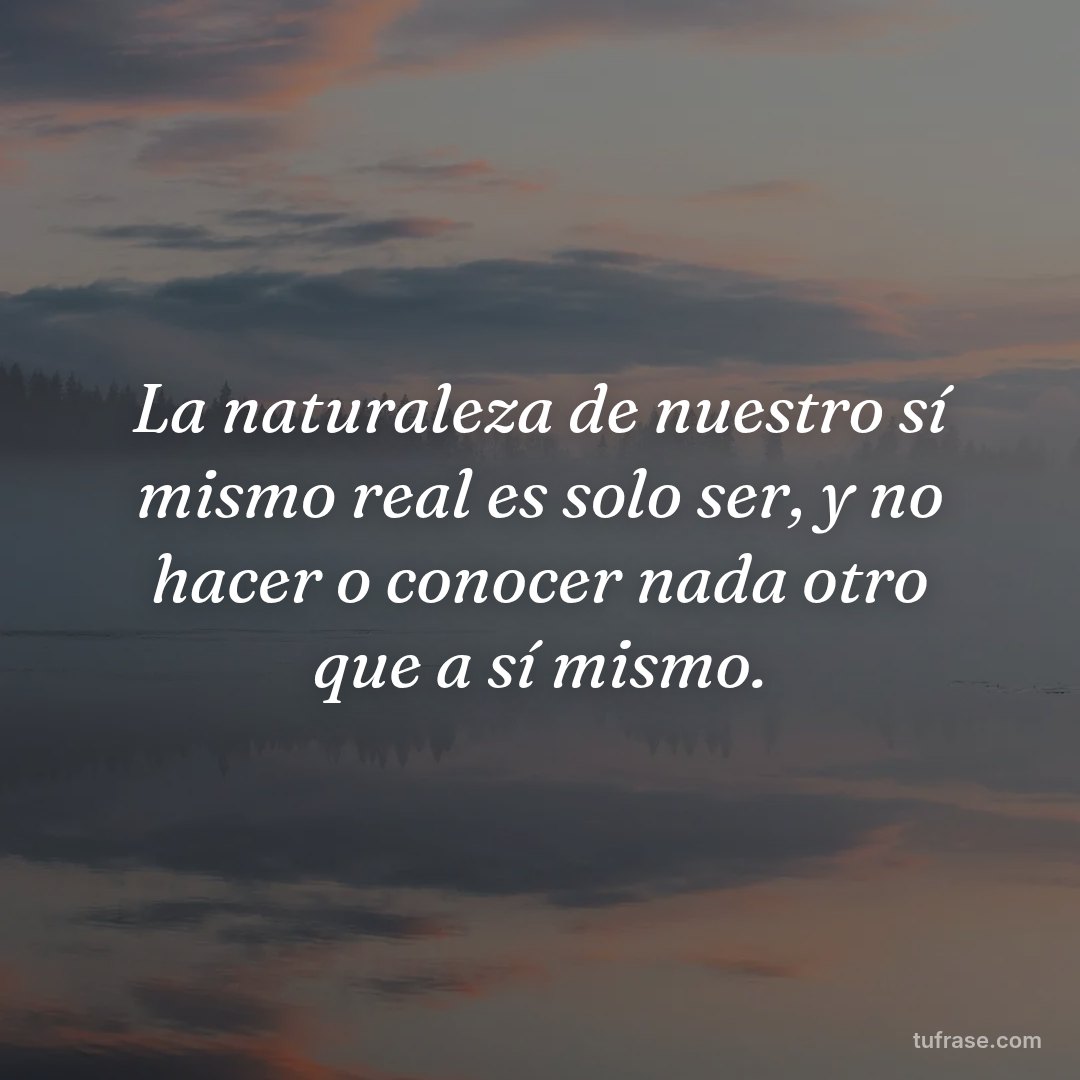 La naturaleza de nuestro sí mismo real es solo ser, y no hacer o conocer nada otro que a sí mismo.