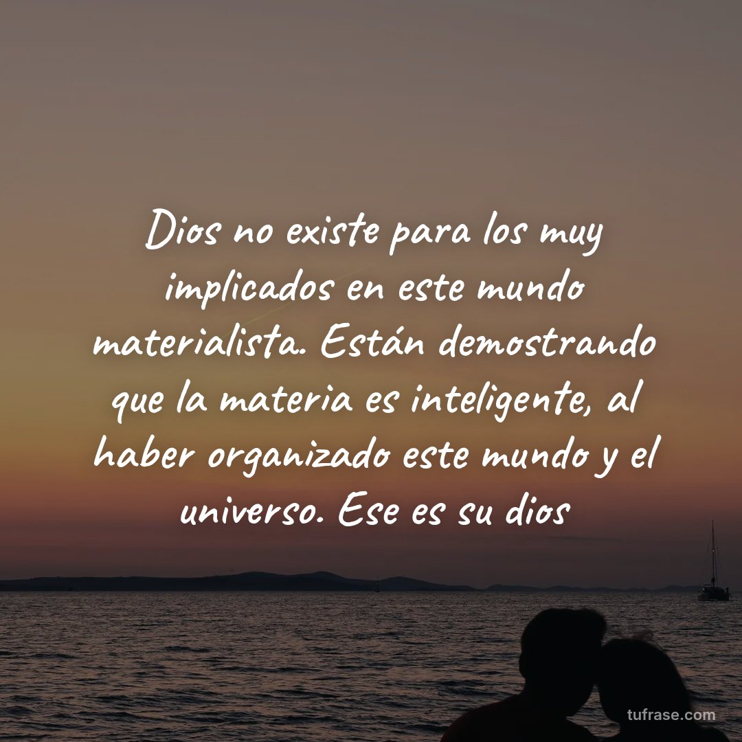 Dios no existe para los muy implicados en este mundo materialista. Están demostrando que la materia es inteligente, al haber organizado este mundo y el universo. Ese es su dios