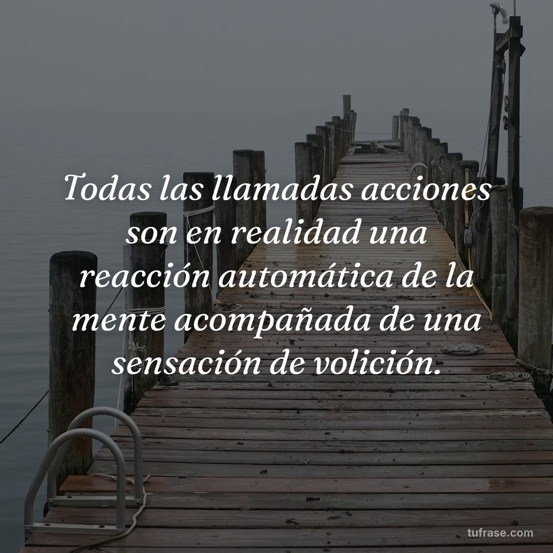 Todas las llamadas acciones son en realidad una reacción automática de la mente acompañada de una sensación de volición.