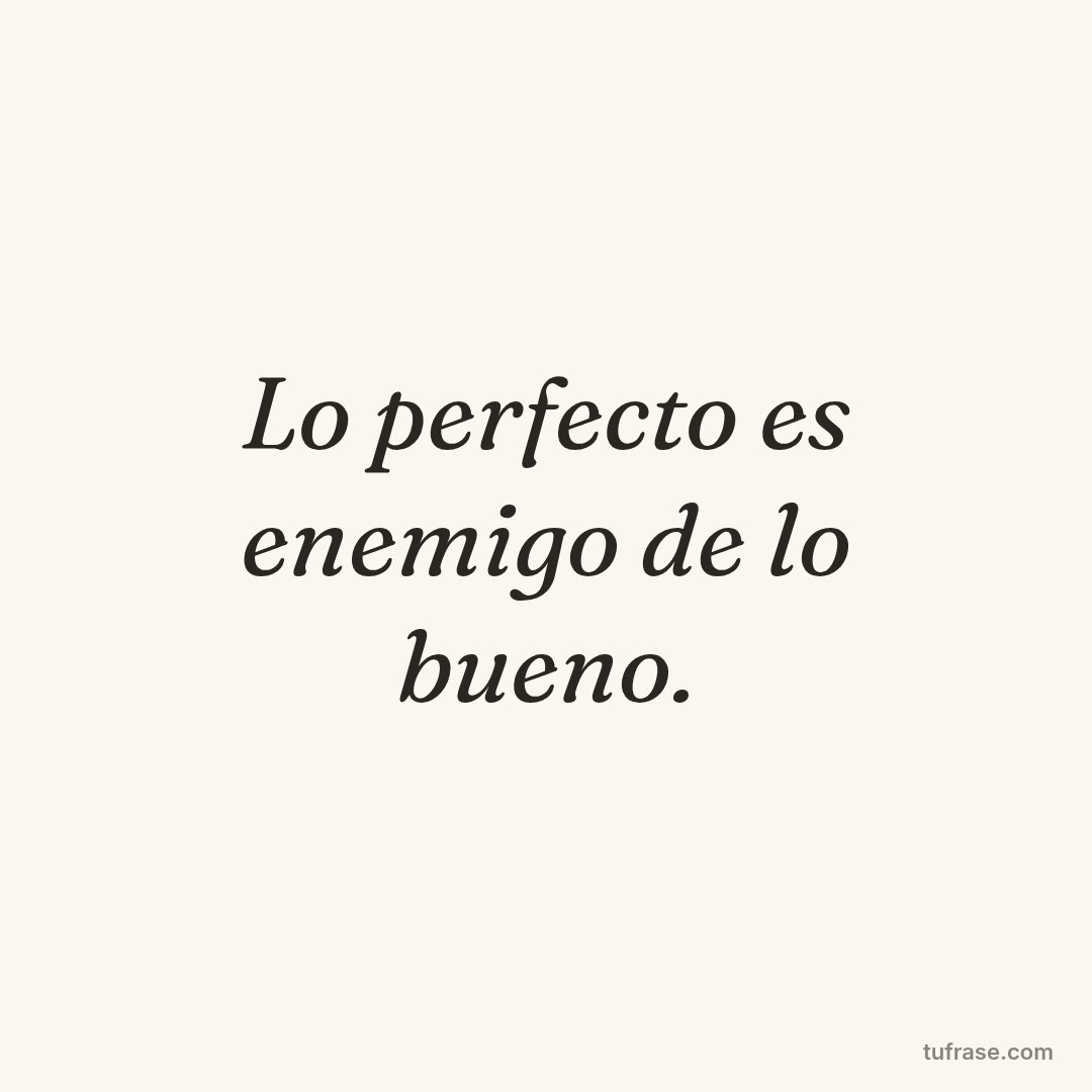 Lo perfecto es enemigo de lo bueno.