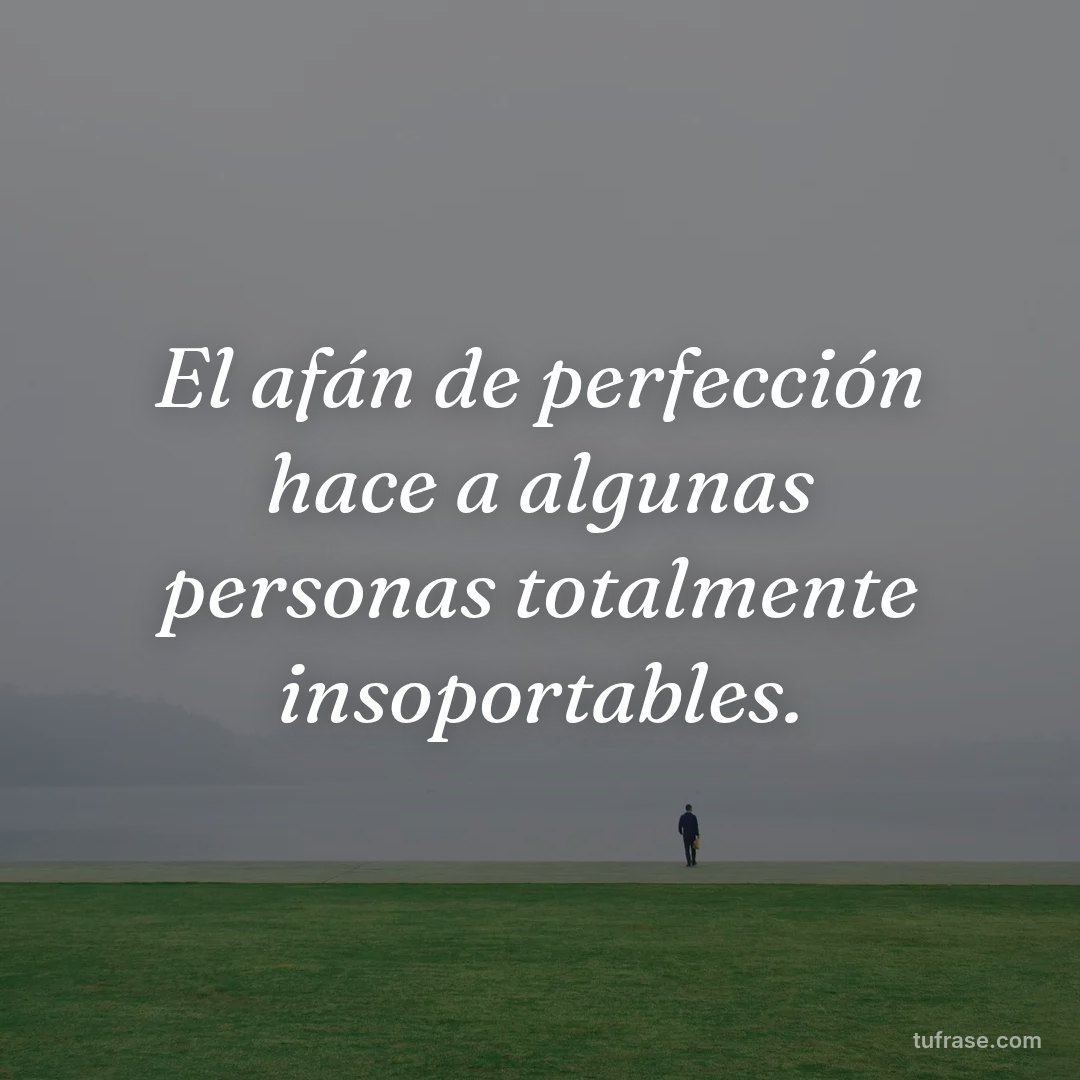 El afán de perfección hace a algunas personas totalmente insoportables.