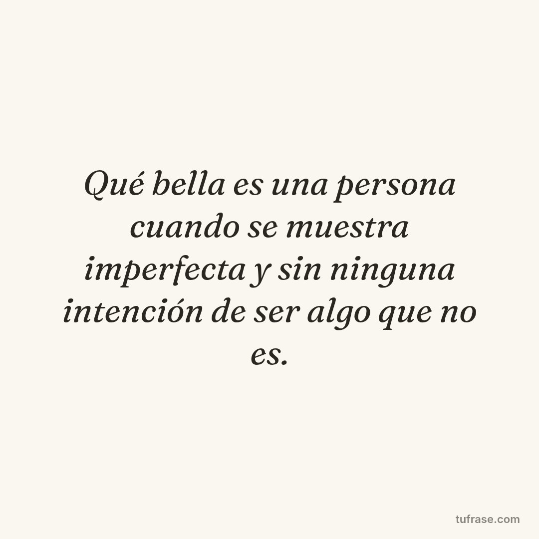 Qué bella es una persona cuando se muestra imperfecta y sin ninguna intención de ser algo que no es.