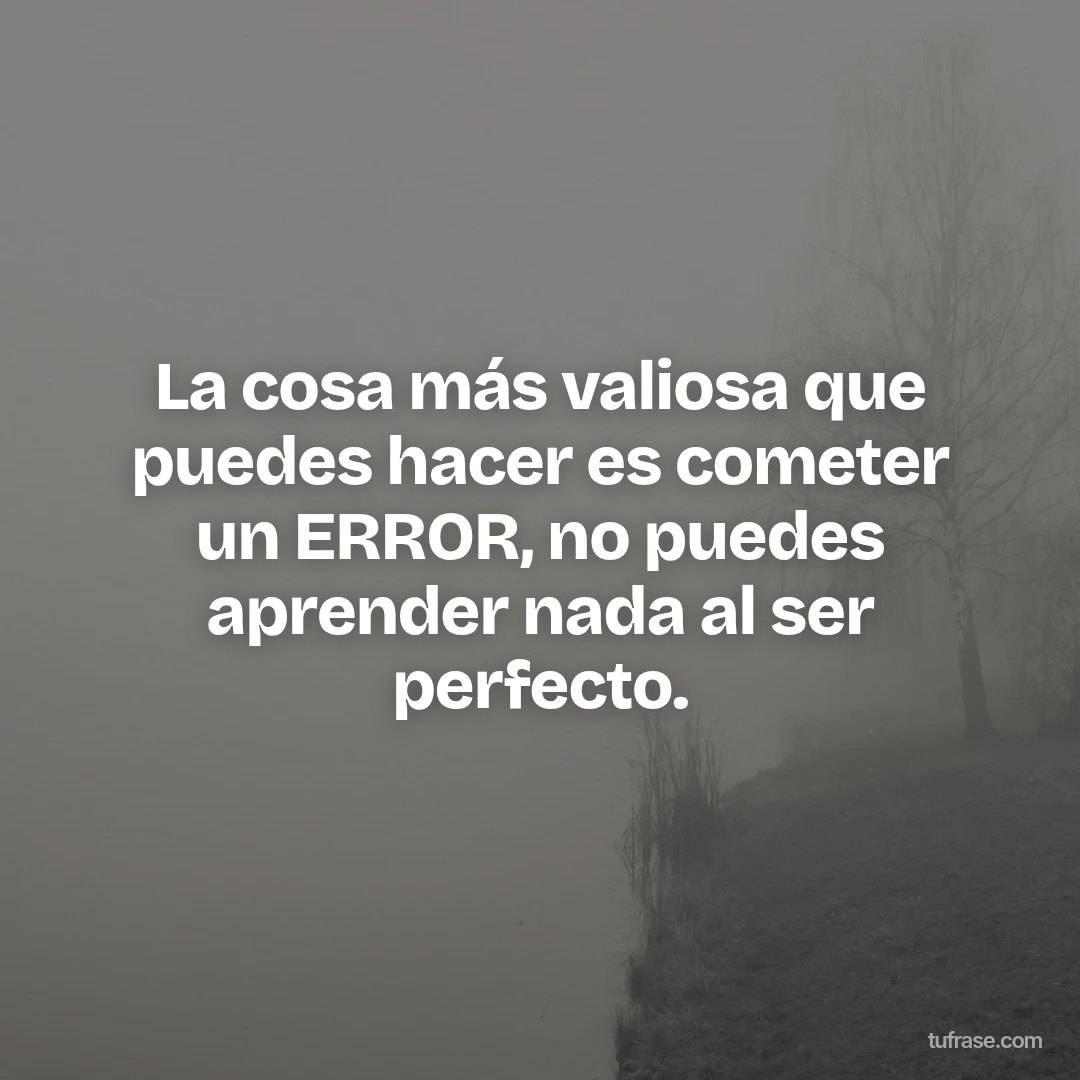 La cosa más valiosa que puedes hacer es cometer un ERROR, no puedes aprender nada al ser perfecto.