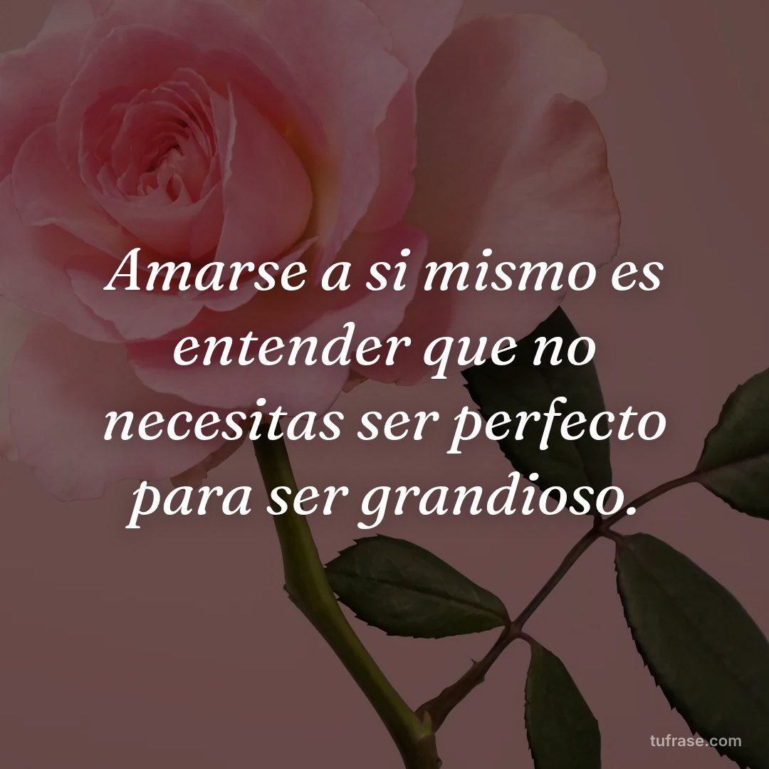 Amarse a si mismo es entender que no necesitas ser perfecto para ser grandioso.