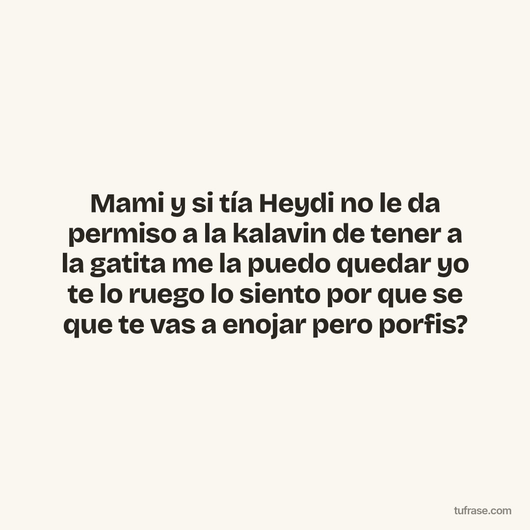 Mami y si tía Heydi no le da permiso a la kalavin de tener a la gatita me la puedo quedar yo te lo ruego lo siento por que se que te vas a enojar pero porfis?