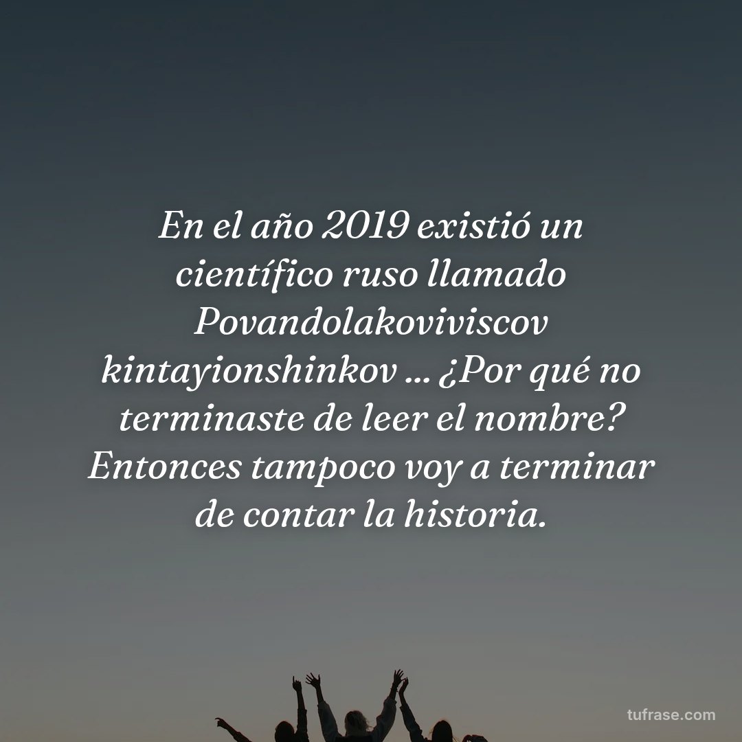En el año 2019 existió un científico ruso llamado Povandolakoviviscov kintayionshinkov ... ¿Por qué no terminaste de leer el nombre? Entonces tampoco voy a terminar de contar la historia.