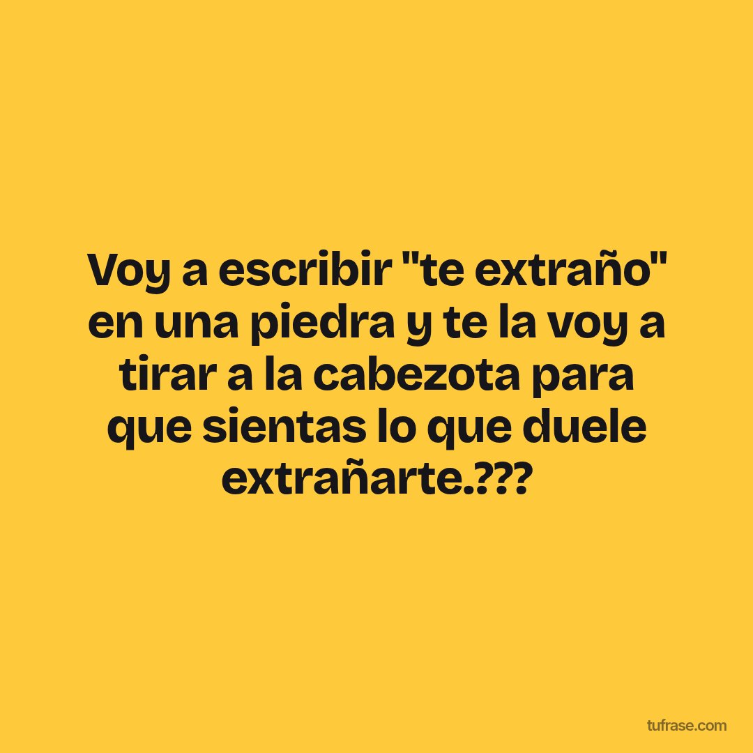 Voy a escribir "te extraño" en una piedra y te la voy a tirar a la cabezota para que sientas lo que duele extrañarte.???