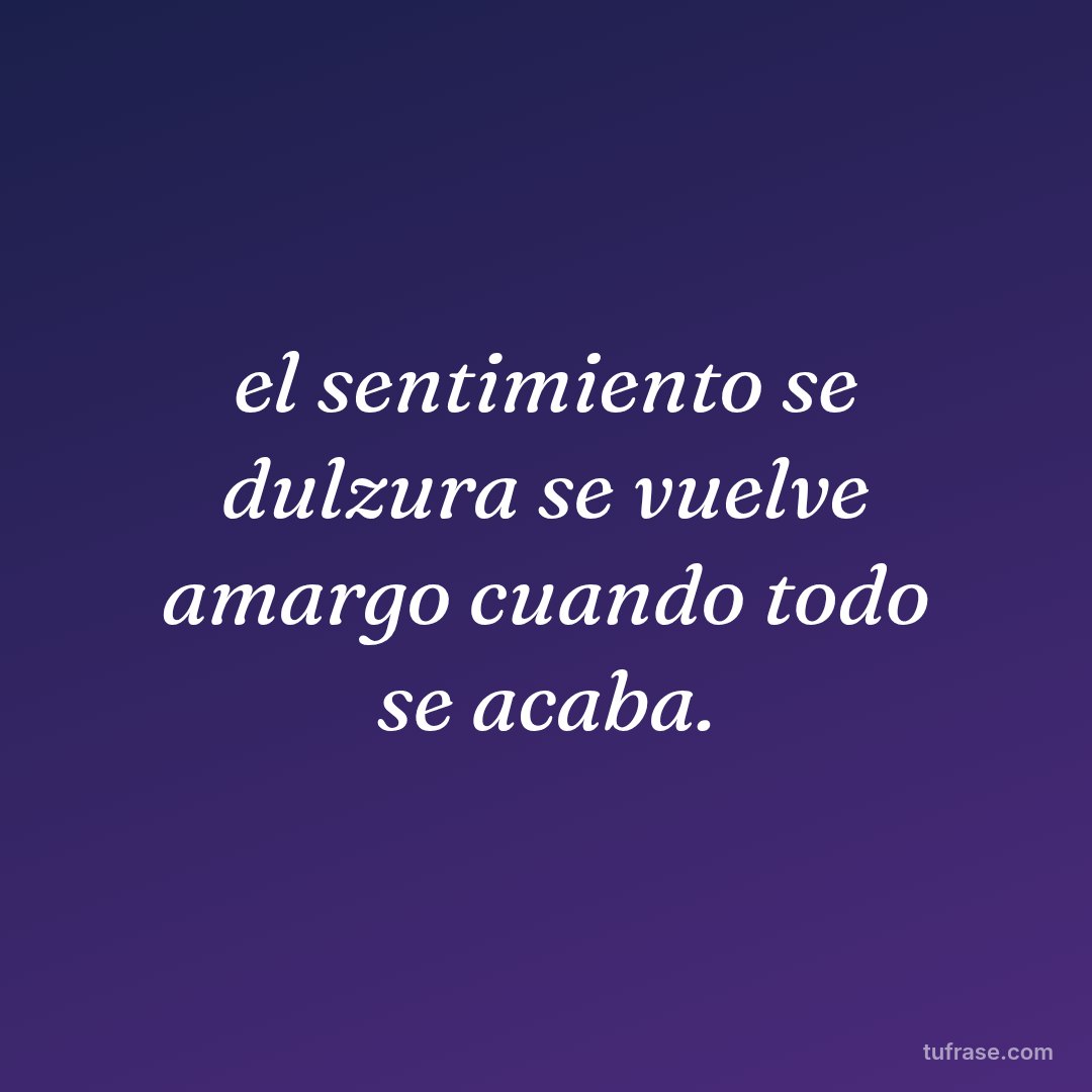 el sentimiento se dulzura se vuelve amargo cuando todo se acaba.