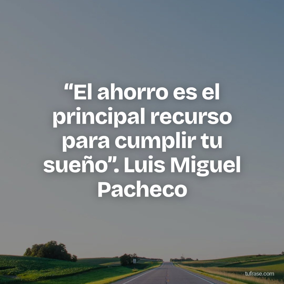 “El ahorro es el principal recurso para cumplir tu sueño”. Luis Miguel Pacheco