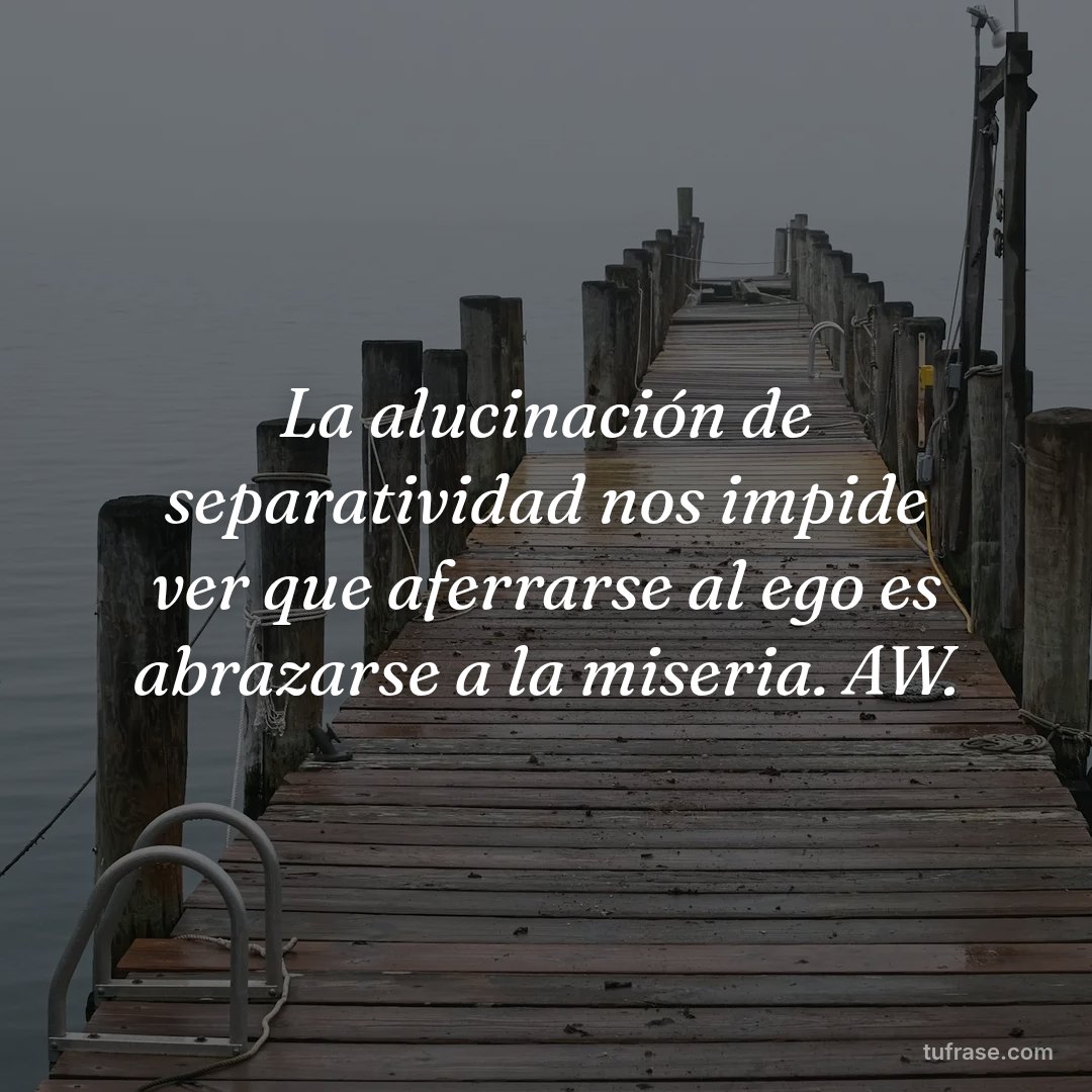 La alucinación de separatividad nos impide ver que aferrarse al ego es abrazarse a la miseria. AW.