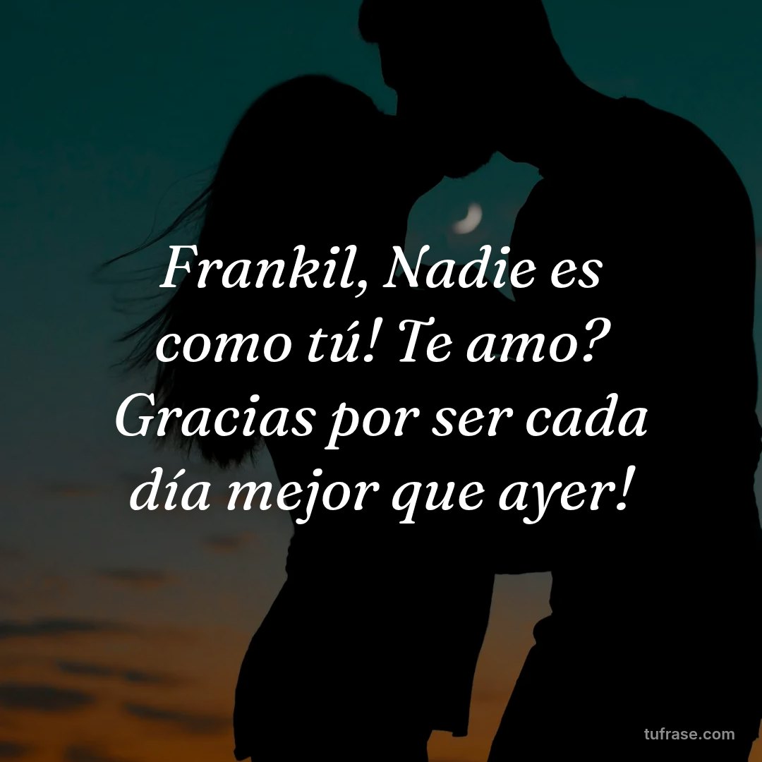 Frankil, Nadie es como tú! Te amo? Gracias por ser cada día mejor que ayer!