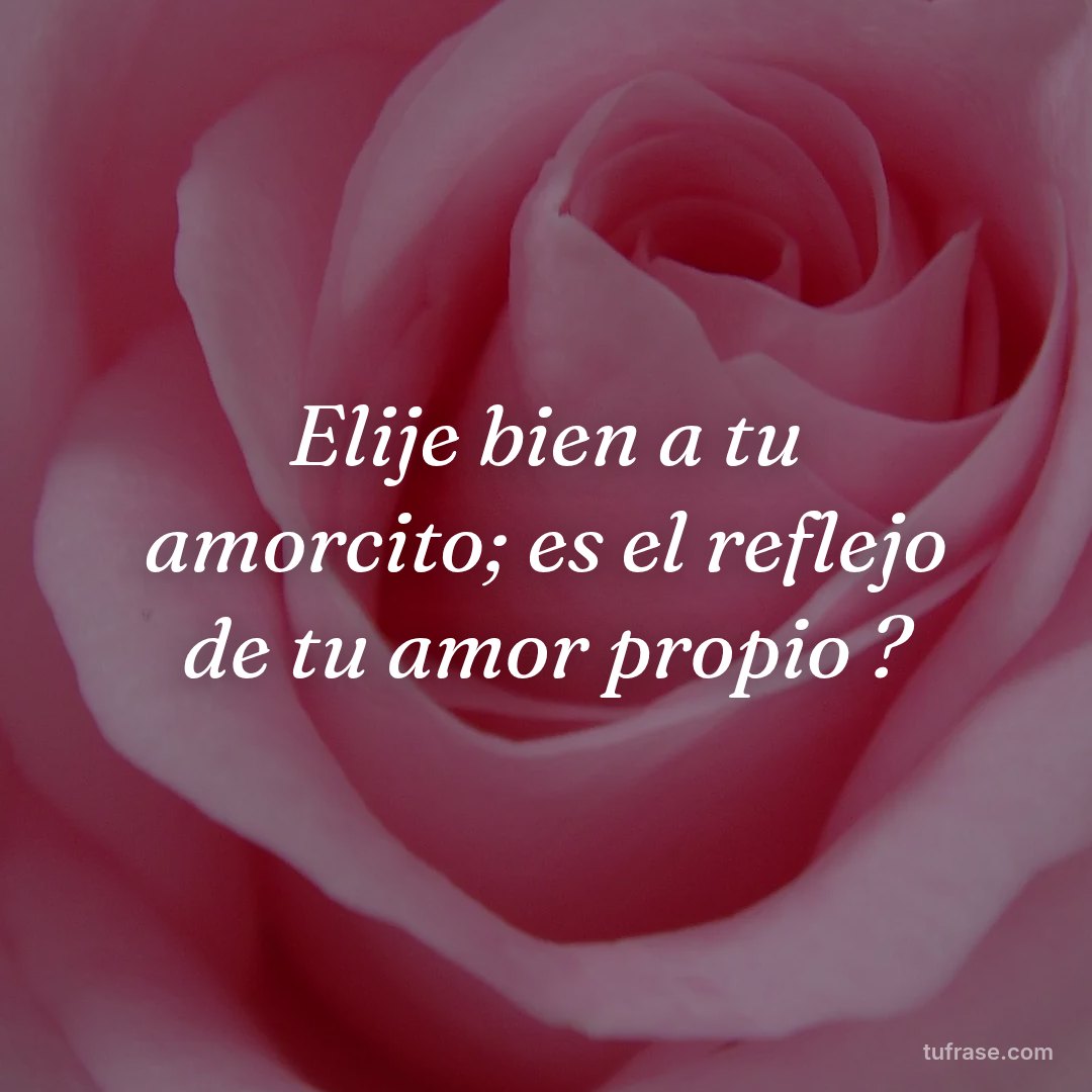 Elije bien a tu amorcito; es el reflejo de tu amor propio ?