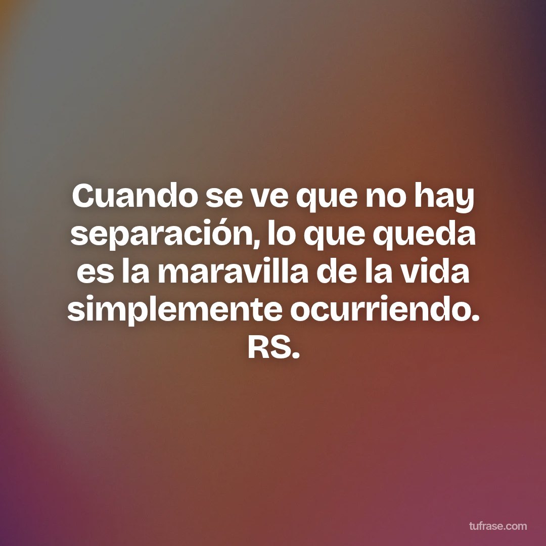 Cuando se ve que no hay separación, lo que queda es la maravilla de la vida simplemente ocurriendo. RS.