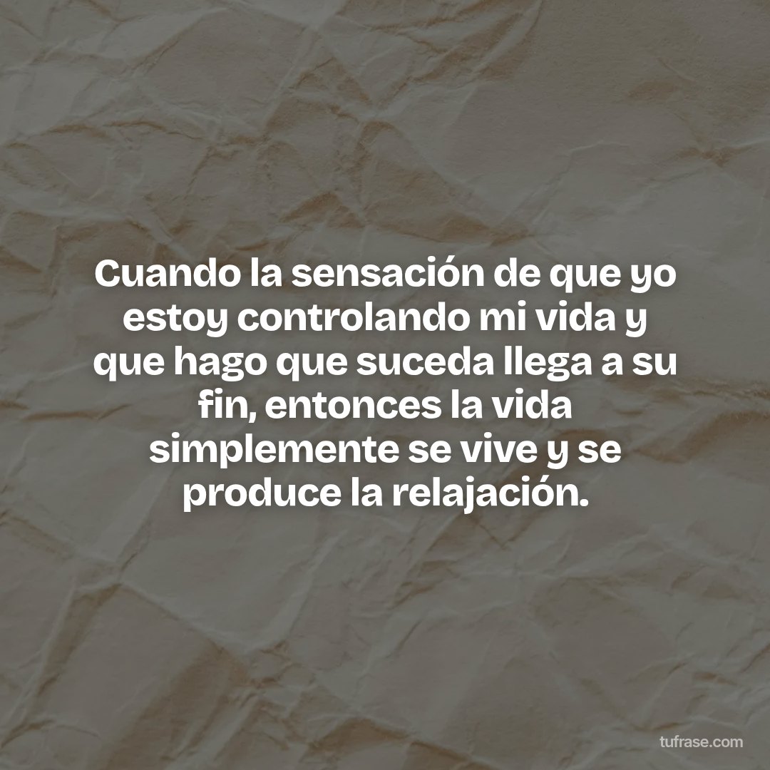 Cuando la sensación de que yo estoy controlando mi vida y que hago que suceda llega a su fin, entonces la vida simplemente se vive y se produce la relajación.