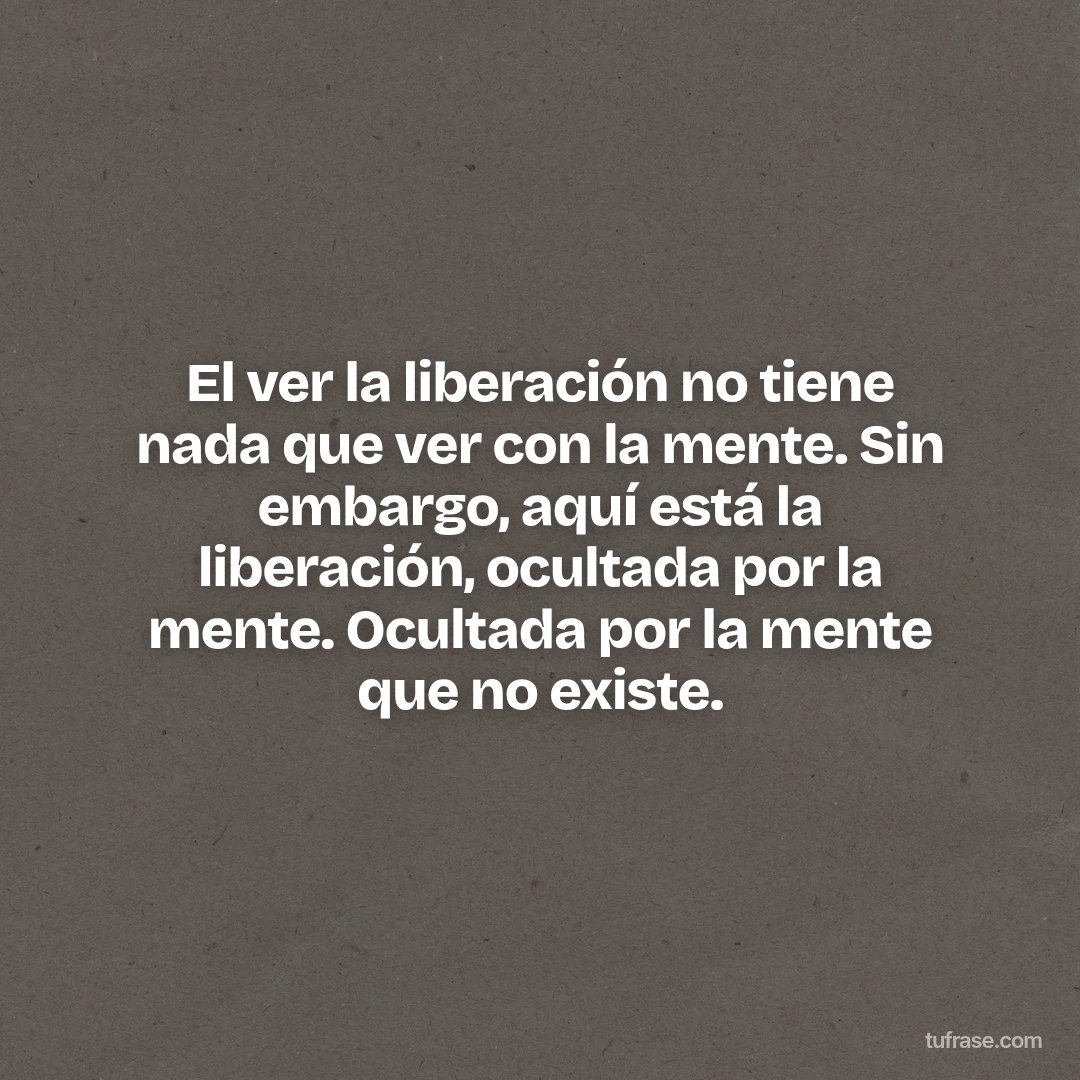 El ver la liberación no tiene nada que ver con la mente. Sin embargo, aquí está la liberación, ocultada por la mente. Ocultada por la mente que no existe.