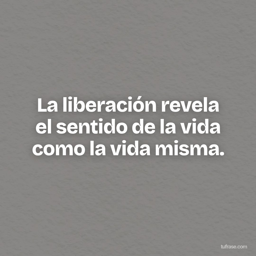 La liberación revela el sentido de la vida como la vida misma.