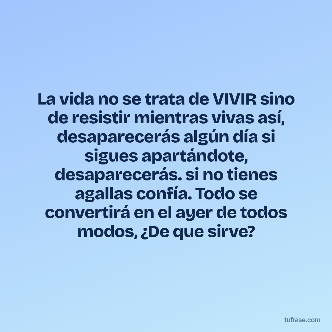La vida no se trata de VIVIR sino de resistir mientras vivas así, desaparecerás algún día si sigues apartándote, desaparecerás. si no tienes agallas confía. Todo se convertirá en el ayer de todos modos, ¿De que sirve?