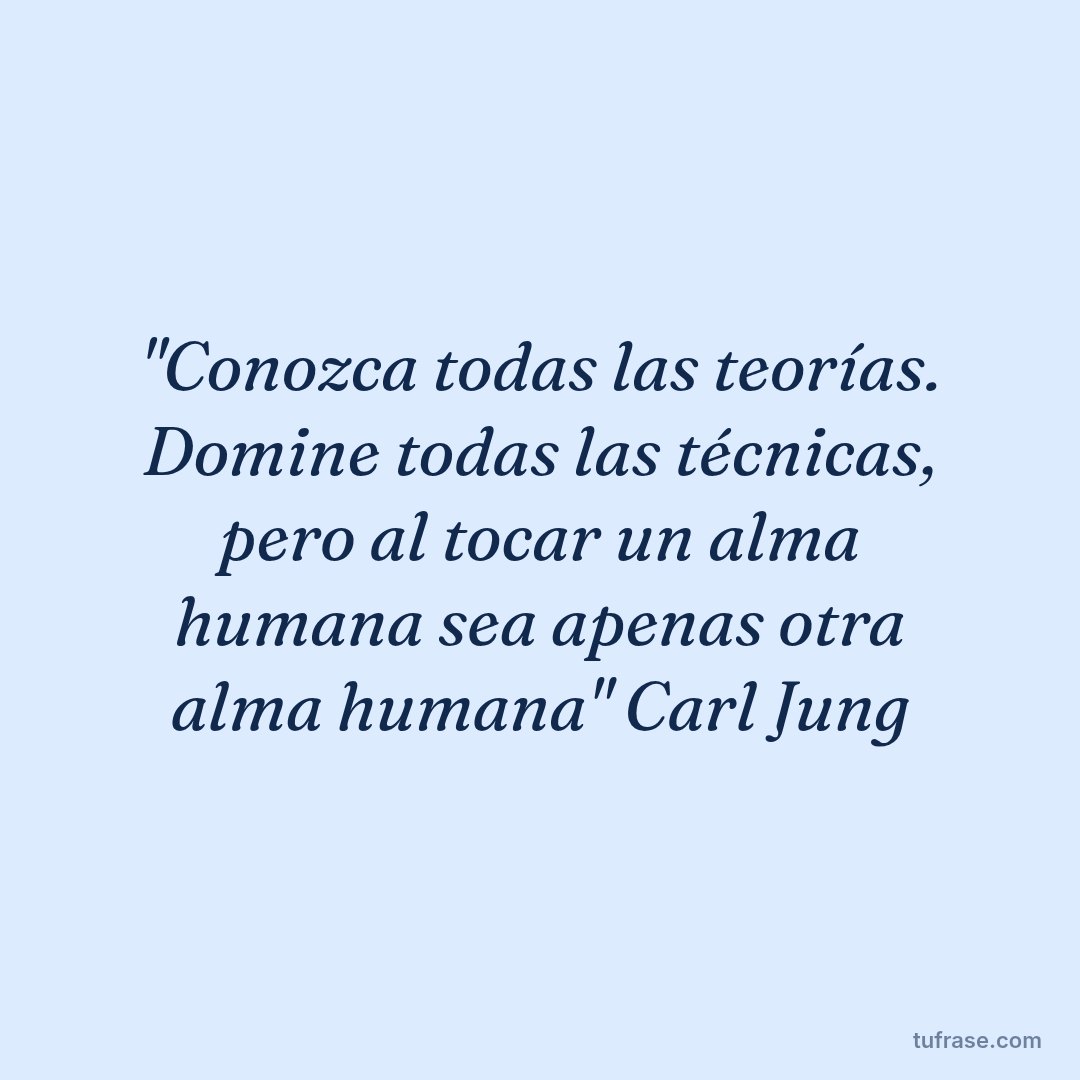 "Conozca todas las teorías. Domine todas las técnicas, pero al tocar un alma humana sea apenas otra alma humana" Carl Jung