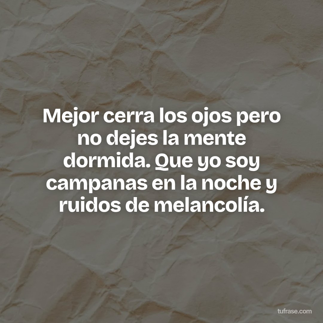 Mejor cerra los ojos pero no dejes la mente dormida. Que yo soy campanas en la noche y ruidos de melancolía.