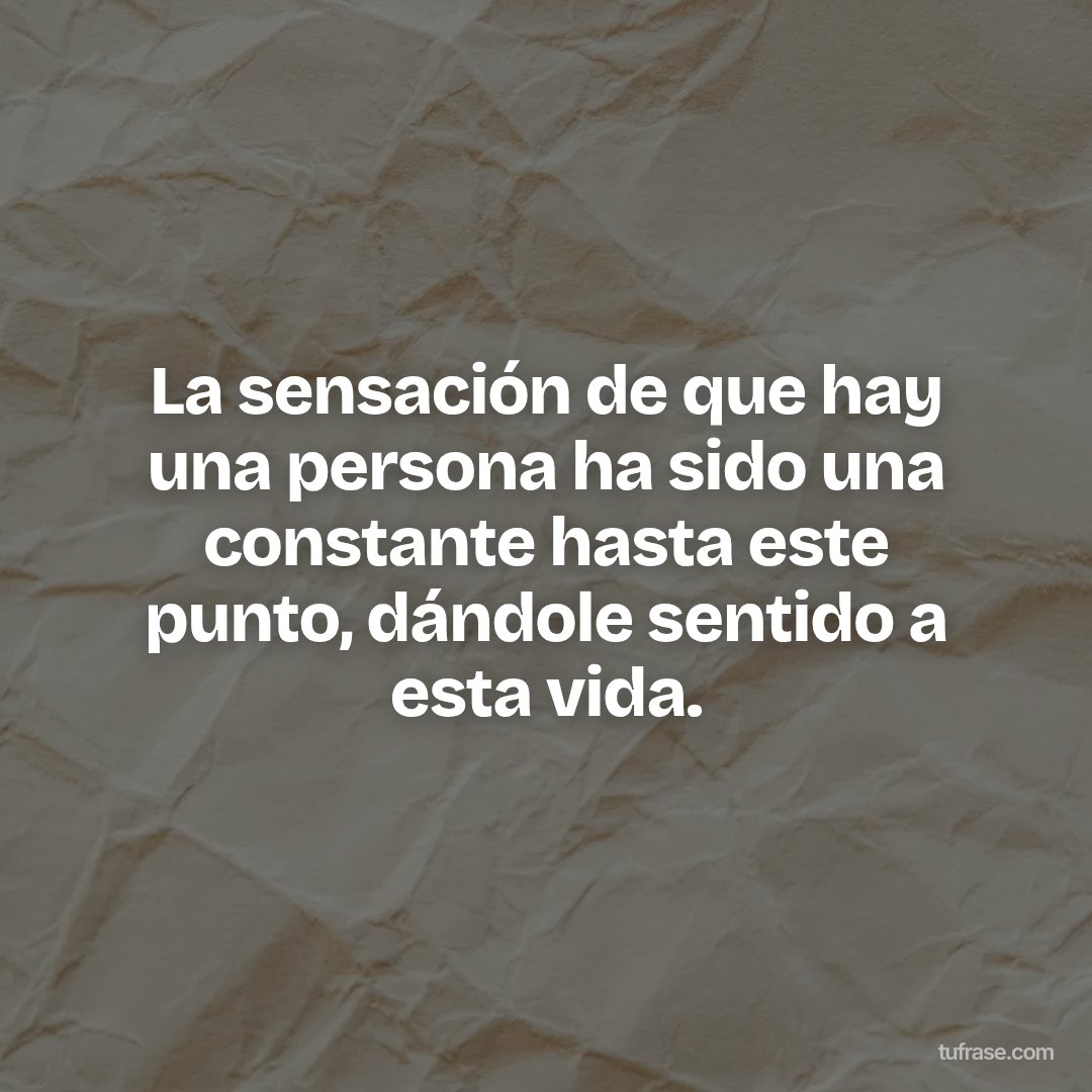 La sensación de que hay una persona ha sido una constante hasta este punto, dándole sentido a esta vida.