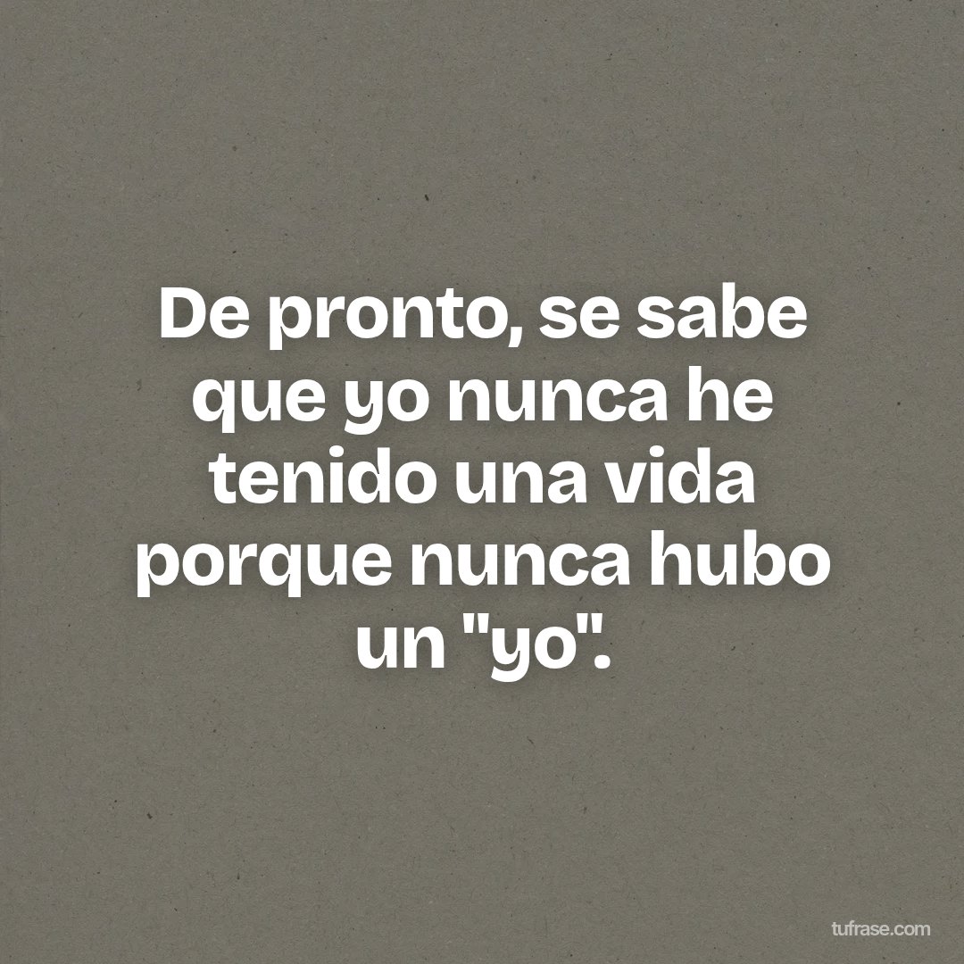 De pronto, se sabe que yo nunca he tenido una vida porque nunca hubo un "yo".