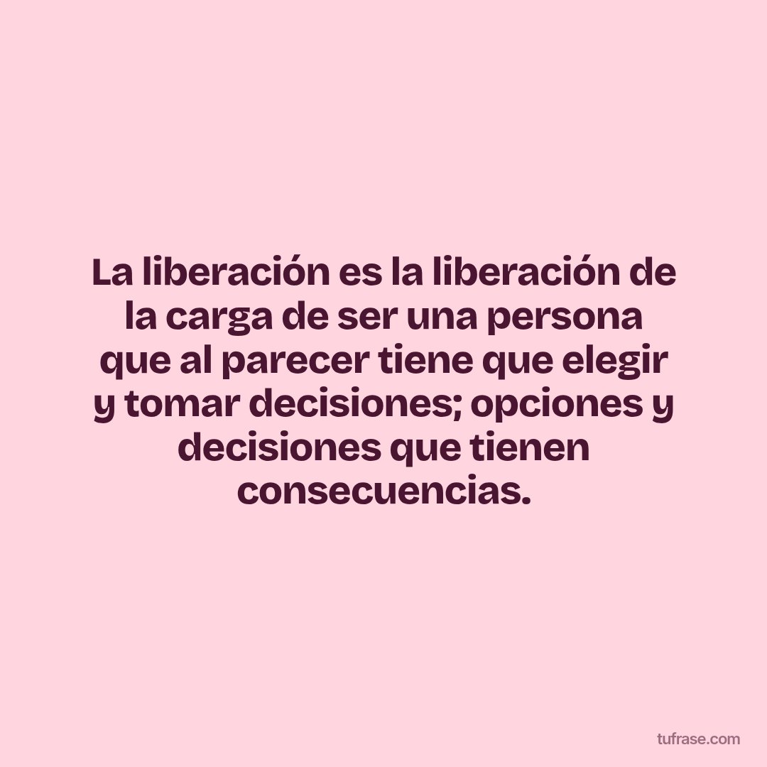 La liberación es la liberación de la carga de ser una persona que al parecer tiene que elegir y tomar decisiones; opciones y decisiones que tienen consecuencias.