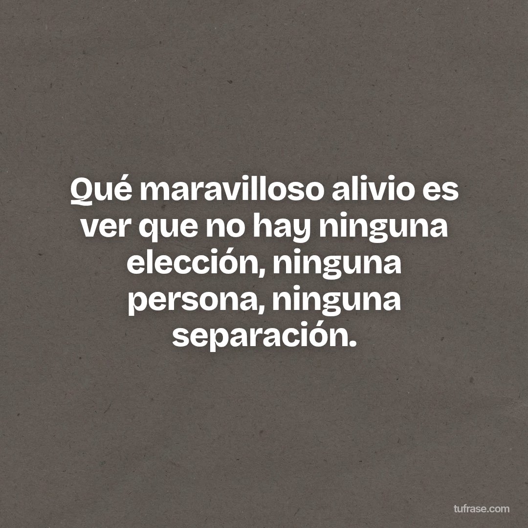 Qué maravilloso alivio es ver que no hay ninguna elección, ninguna persona, ninguna separación.