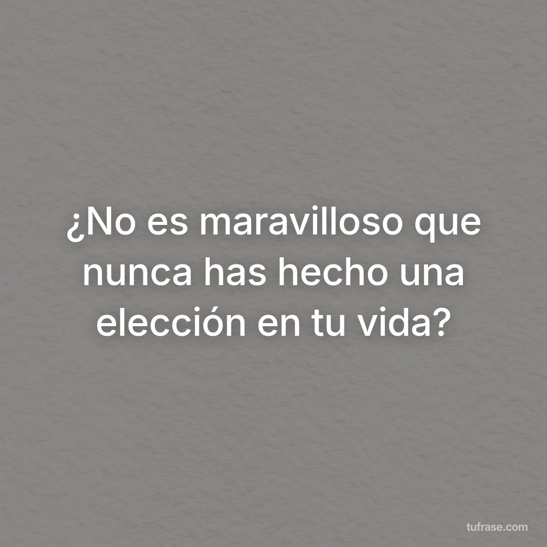 ¿No es maravilloso que nunca has hecho una elección en tu vida?