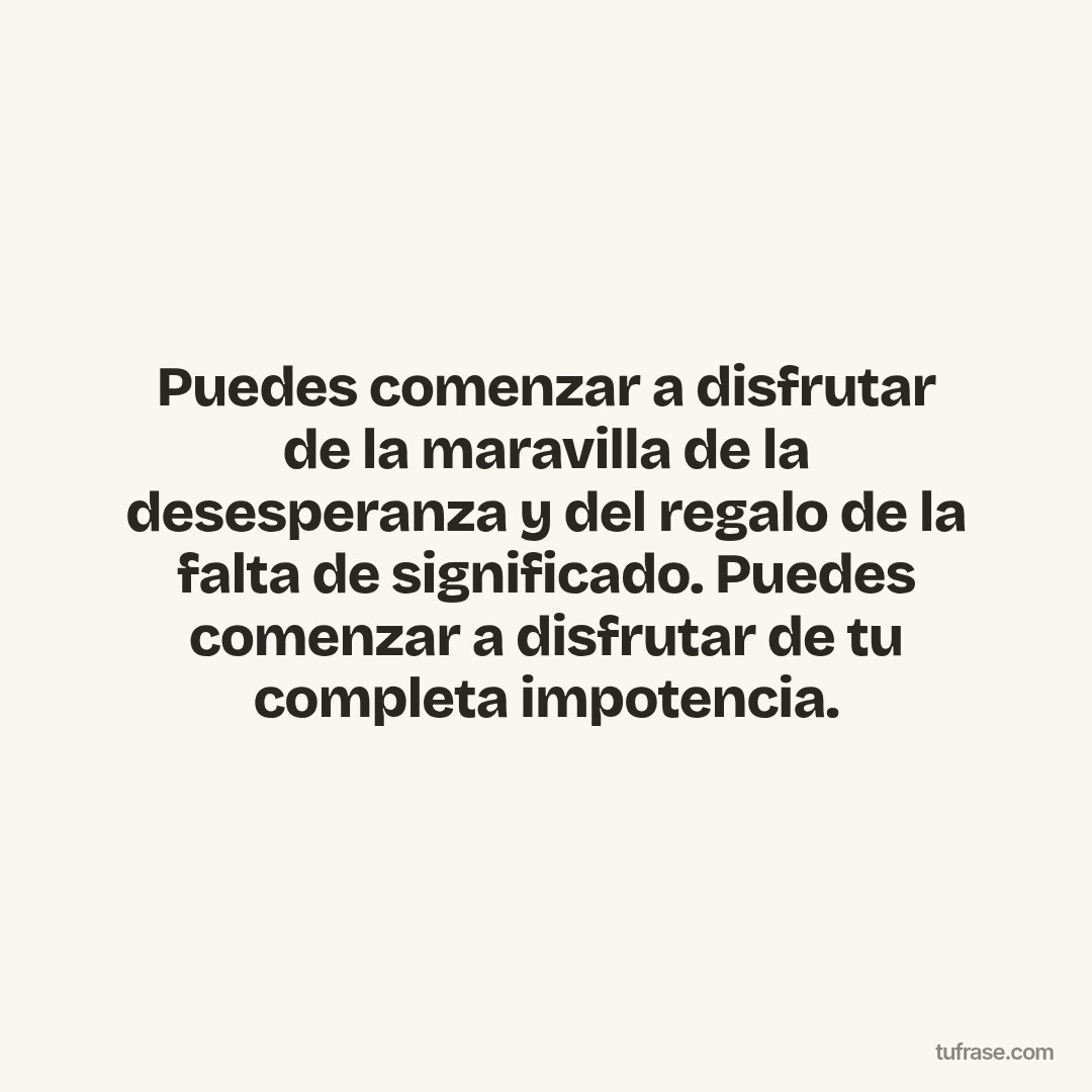 Puedes comenzar a disfrutar de la maravilla de la desesperanza y del regalo de la falta de significado. Puedes comenzar a disfrutar de tu completa impotencia.