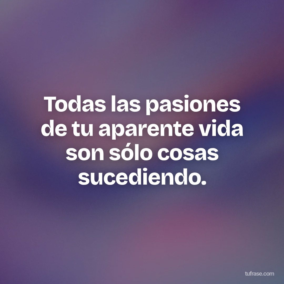 Todas las pasiones de tu aparente vida son sólo cosas sucediendo.