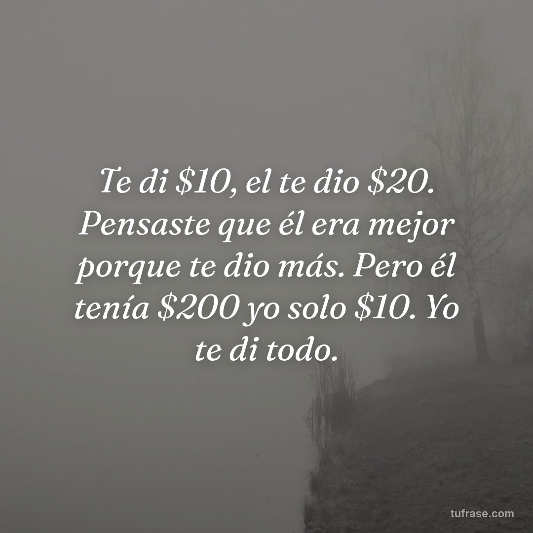 Te di $10, el te dio $20. Pensaste que él era mejor porque te dio más. Pero él tenía $200 yo solo $10. Yo te di todo.