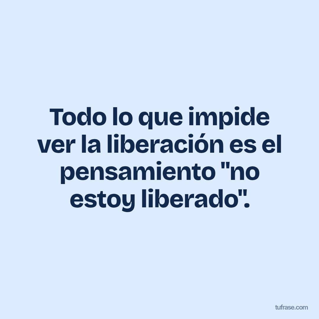 Todo lo que impide ver la liberación es el pensamiento "no estoy liberado".