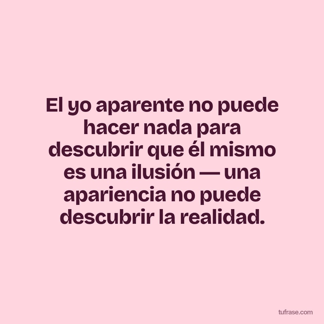 El yo aparente no puede hacer nada para descubrir que él mismo es una ilusión ― una apariencia no puede descubrir la realidad.