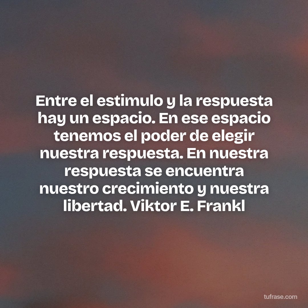Entre el estimulo y la respuesta hay un espacio. En ese espacio tenemos el poder de elegir nuestra respuesta. En nuestra respuesta se encuentra nuestro crecimiento y nuestra libertad. Viktor E. Frankl