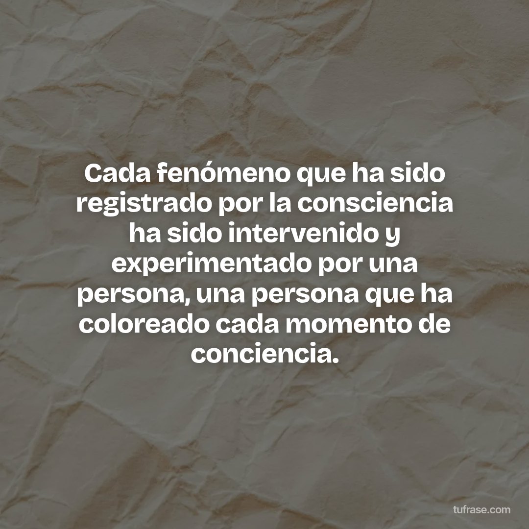 Cada fenómeno que ha sido registrado por la consciencia ha sido intervenido y experimentado por una persona, una persona que ha coloreado cada momento de conciencia.