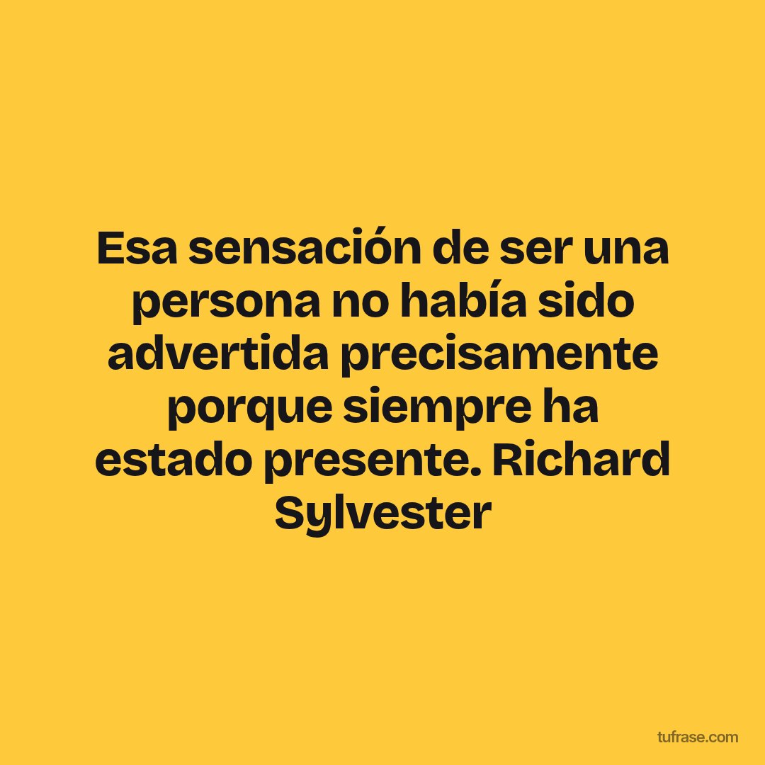 Esa sensación de ser una persona no había sido advertida precisamente porque siempre ha estado presente. Richard Sylvester