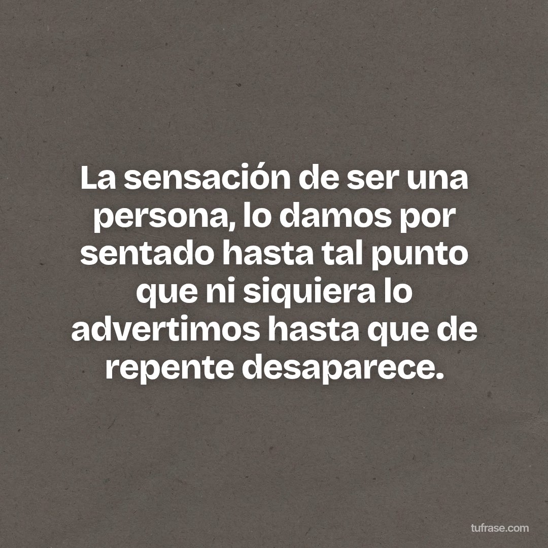 La sensación de ser una persona, lo damos por sentado hasta tal punto que ni siquiera lo advertimos hasta que de repente desaparece.