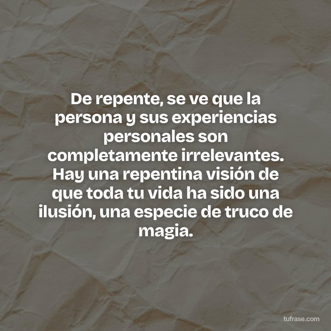 De repente, se ve que la persona y sus experiencias personales son completamente irrelevantes. Hay una repentina visión de que toda tu vida ha sido una ilusión, una especie de truco de magia.