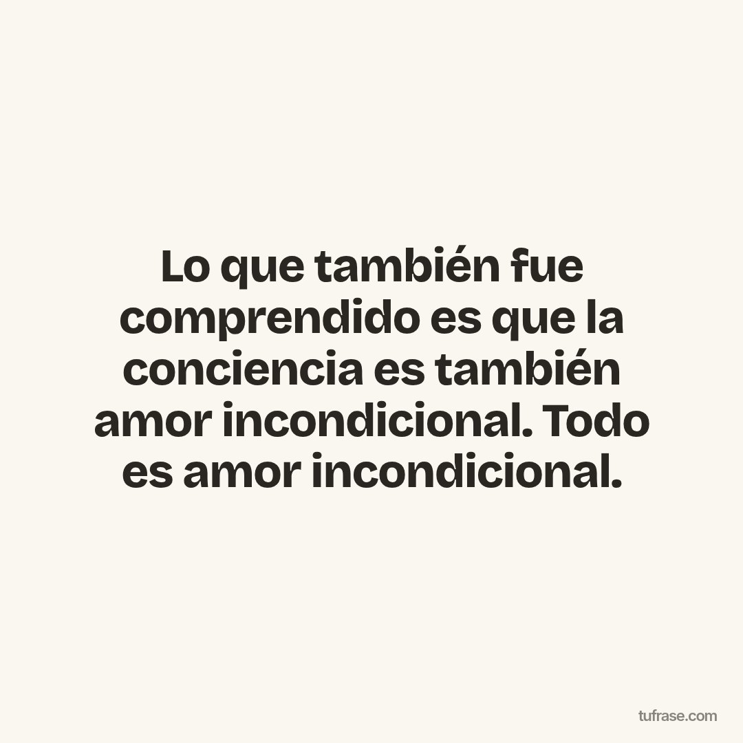 Lo que también fue comprendido es que la conciencia es también amor incondicional. Todo es amor incondicional.