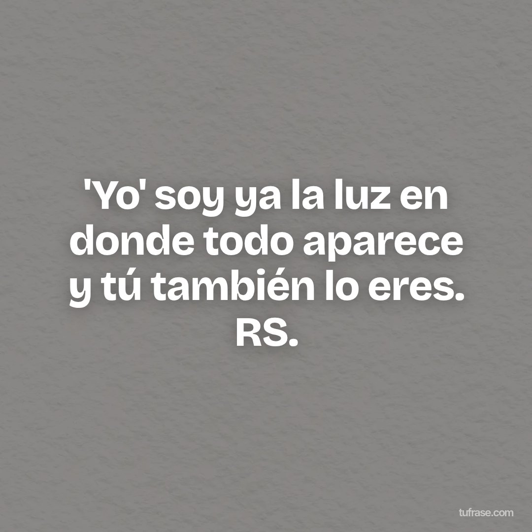 'Yo' soy ya la luz en donde todo aparece y tú también lo eres. RS.